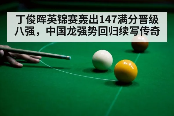 丁俊晖英锦赛轰出147满分晋级八强,中国龙强势回归续写传奇