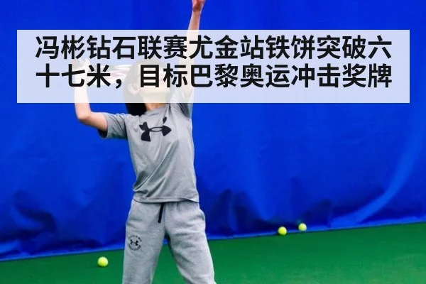 冯彬钻石联赛尤金站铁饼突破六十七米，目标巴黎奥运冲击奖牌
