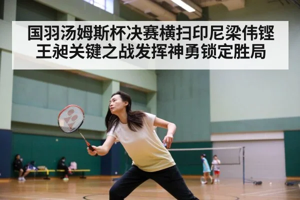 国羽汤姆斯杯决赛横扫印尼梁伟铿王昶关键之战发挥神勇锁定胜局