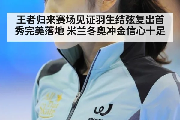 王者归来赛场见证羽生结弦复出首秀完美落地 米兰冬奥冲金信心十足