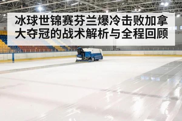 冰球世锦赛芬兰爆冷击败加拿大夺冠的战术解析与全程回顾