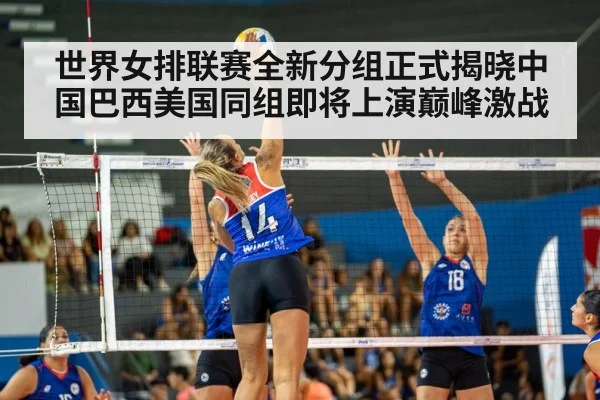世界女排联赛全新分组正式揭晓中国巴西美国同组即将上演巅峰激战
