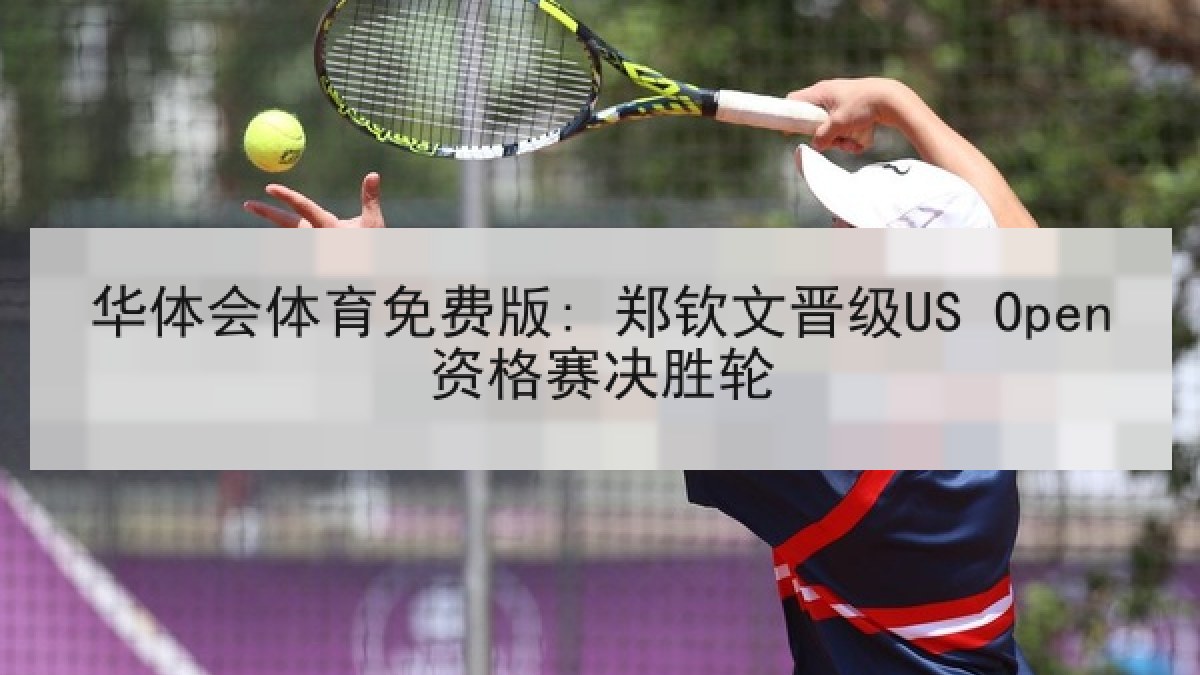 华体会体育免费版: 郑钦文晋级US Open资格赛决胜轮 华体会体育免费版: 郑钦文晋级US Open资格赛决胜轮