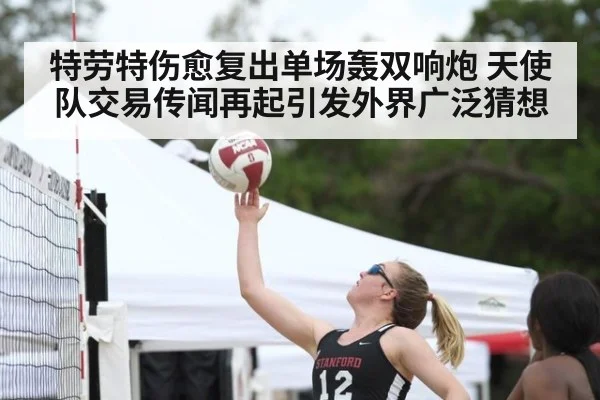 特劳特伤愈复出单场轰双响炮 天使队交易传闻再起引发外界广泛猜想