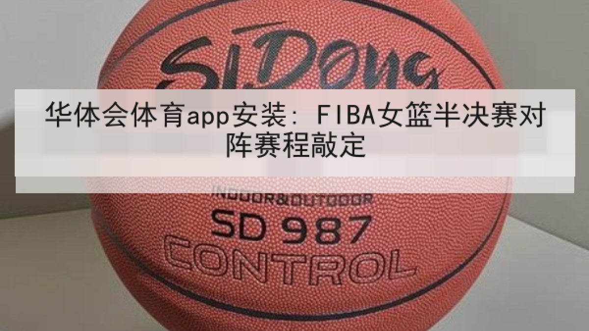 华体会体育app安装: FIBA女篮半决赛对阵赛程敲定 华体会体育app安装: FIBA女篮半决赛对阵赛程敲定