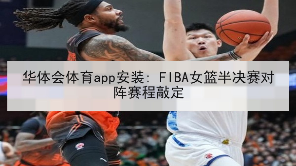 华体会体育app安装: FIBA女篮半决赛对阵赛程敲定