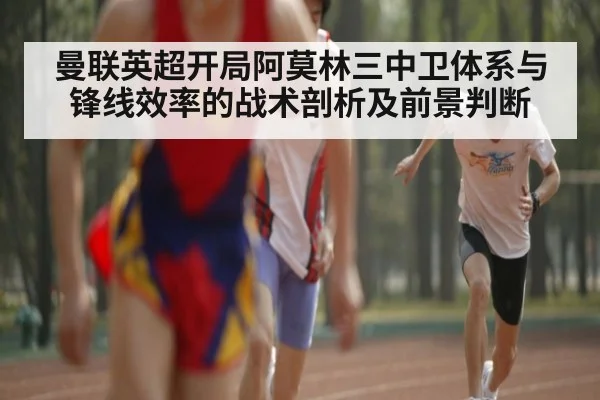曼联英超开局阿莫林三中卫体系与锋线效率的战术剖析及前景判断
