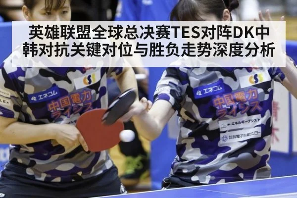 英雄联盟全球总决赛TES对阵DK中韩对抗关键对位与胜负走势深度分析
